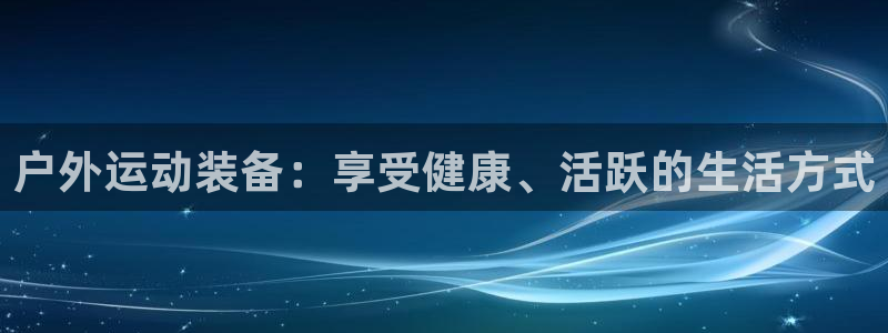 意昂体育3平台是正规平台吗知乎：户外运动装备：享受健