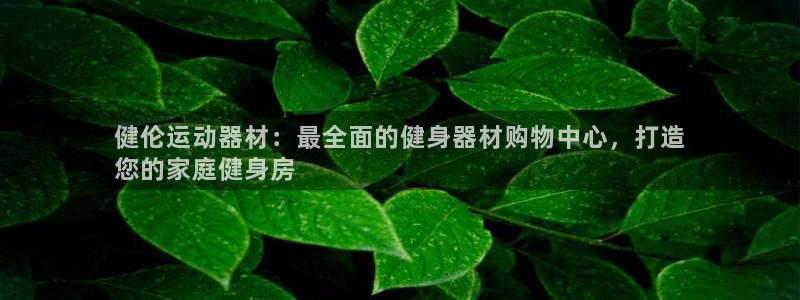 意昂3集团官网首页网址：健伦运动器材：最全面的健身器