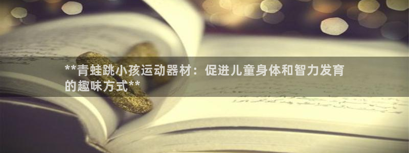 意昂3官网:**青蛙跳小孩运动器材:促进儿童身体和智力发育