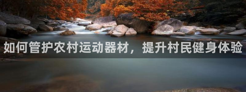 意昂体育3开户:如何管护农村运动器材,提升村民健身体验